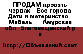 ПРОДАМ кровать чердак - Все города Дети и материнство » Мебель   . Амурская обл.,Благовещенский р-н